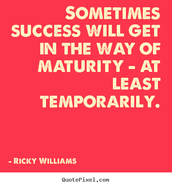 Quote about success - Sometimes success will get in the way of maturity - at least temporarily.