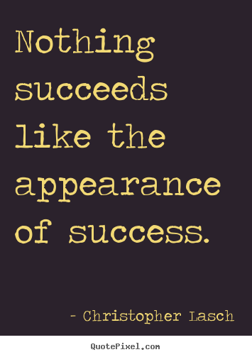 Nothing succeeds like the appearance of success. Christopher Lasch famous success quotes