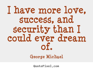 Diy picture quotes about success - I have more love, success, and security than i could ever dream of.