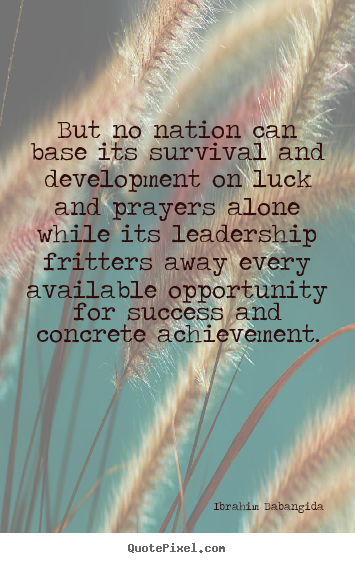Ibrahim Babangida picture quote - But no nation can base its survival and development on luck and prayers.. - Success quotes