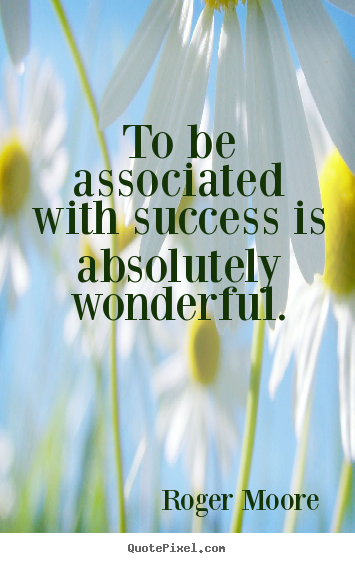 Success quotes - To be associated with success is absolutely wonderful.
