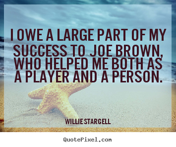 I owe a large part of my success to joe brown, who helped me both.. Willie Stargell famous success quotes