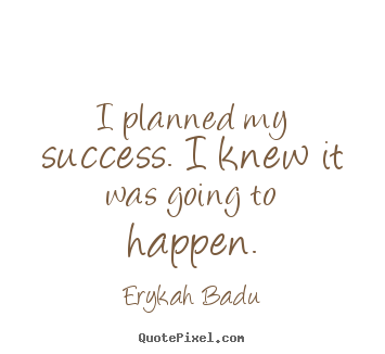 I planned my success. i knew it was going to happen. Erykah Badu great success quote