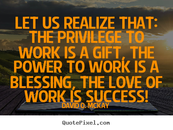 Quotes about success - Let us realize that: the privilege to work is a gift,..