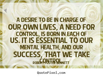 Robert Foster Bennett picture quotes - A desire to be in charge of our own lives, a need for control, is.. - Success quote