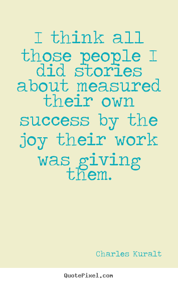 Charles Kuralt picture quotes - I think all those people i did stories about measured their.. - Success quotes