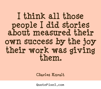 Charles Kuralt picture quotes - I think all those people i did stories about.. - Success quote