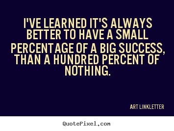 I've learned it's always better to have a small percentage.. Art Linkletter popular success quotes