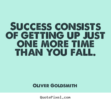 Oliver Goldsmith poster quote - Success consists of getting up just one more time than you fall. - Success quote