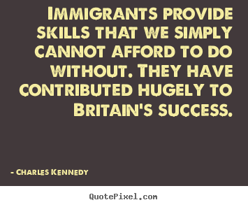 Immigrants provide skills that we simply cannot afford to do without... Charles Kennedy greatest success quotes