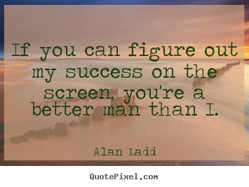 If you can figure out my success on the screen, you're a better.. Alan Ladd top success quotes