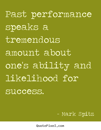 Past performance speaks a tremendous amount about one's ability.. Mark Spitz great success quotes