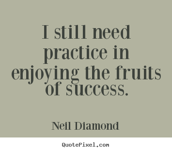 I still need practice in enjoying the fruits of success. Neil Diamond greatest success quotes