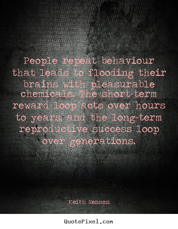 Keith Henson photo quote - People repeat behaviour that leads to flooding their brains.. - Success quotes