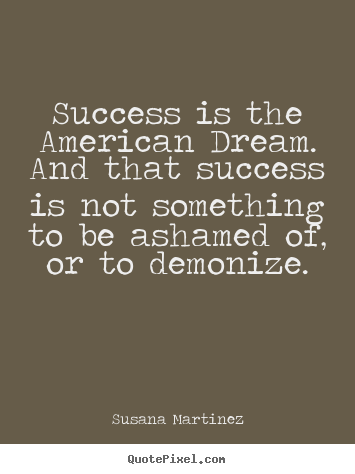 Success is the american dream. and that success.. Susana Martinez  success sayings