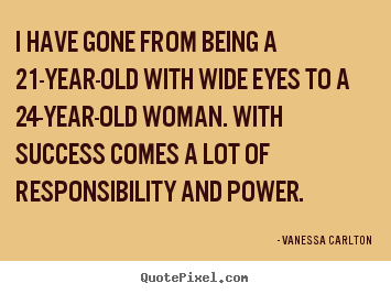 Quotes about success - I have gone from being a 21-year-old with wide eyes to a 24-year-old..