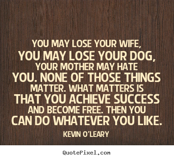 Sayings about success - You may lose your wife, you may lose your dog, your mother may hate..