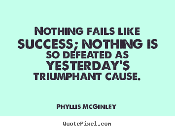 Phyllis McGinley photo quotes - Nothing fails like success; nothing is so defeated.. - Success quotes