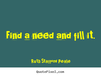 Find a need and fill it. Ruth Stafford Peale popular success quotes