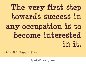 Sir William Osier picture quotes - The very first step towards success in any occupation.. - Success quotes
