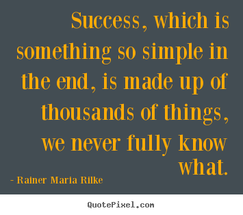 Success, which is something so simple in the end, is made up of thousands.. Rainer Maria Rilke  success quote