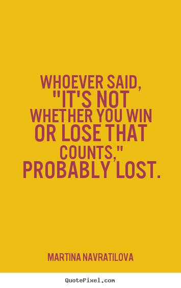 Martina Navratilova poster quotes - Whoever said, "it's not whether you win or lose that counts,".. - Success quotes