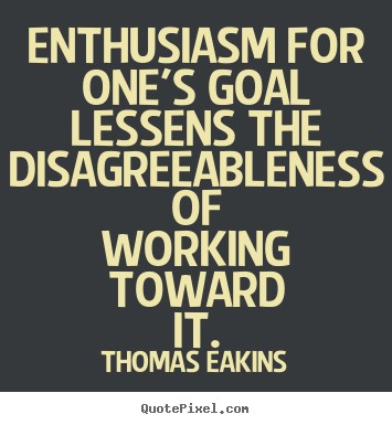 Quotes about success - Enthusiasm for one's goal lessens the disagreeableness..