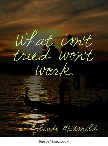 What isn't tried won't work. Claude McDonald great success quotes