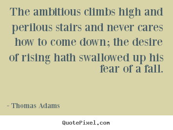 The ambitious climbs high and perilous stairs and never cares.. Thomas Adams  success quotes