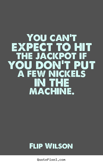 Quote about success - You can't expect to hit the jackpot if you don't put a few nickels..