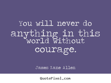 Create your own picture quotes about success - You will never do anything in this world without courage.