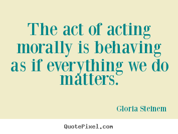 Quote about success - The act of acting morally is behaving as if everything..