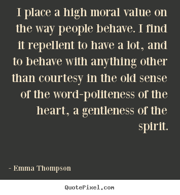 I place a high moral value on the way people behave. i find it repellent.. Emma Thompson  success quotes