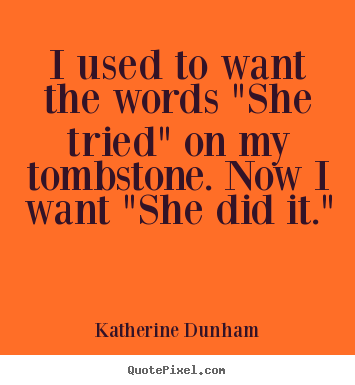 Katherine Dunham picture quotes - I used to want the words "she tried" on my tombstone. now i want "she.. - Success quote