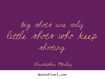 Big shots are only little shots who keep shooting. Christopher Morley famous success quotes