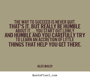 The way to succeed is never quit. that's it. but really be humble about.. Alex Haley best success quotes