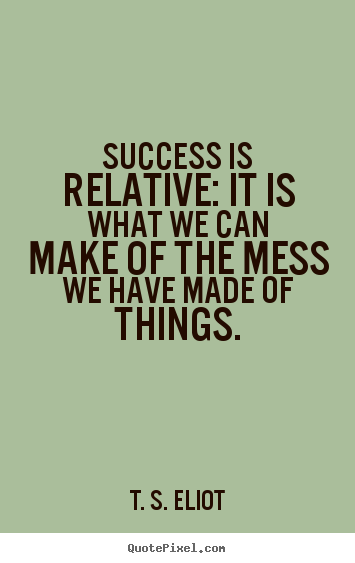 Quotes about success - Success is relative: it is what we can make of the mess we have..