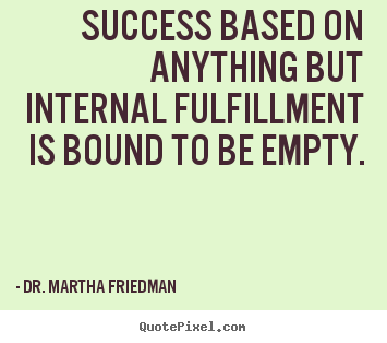 Dr. Martha Friedman poster quote - Success based on anything but internal fulfillment.. - Success quotes