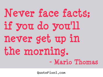 Never face facts; if you do you'll never get up in the morning. Mario Thomas good success quotes