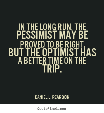 In the long run, the pessimist may be proved to be right,.. Daniel L. Reardon great success quotes