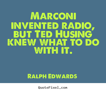 Marconi invented radio, but ted husing knew what.. Ralph Edwards good success quotes