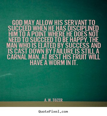God may allow his servant to succeed when he has disciplined.. A. W. Tozer  success quote