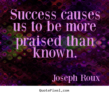 Success causes us to be more praised than known. Joseph Roux  success quotes