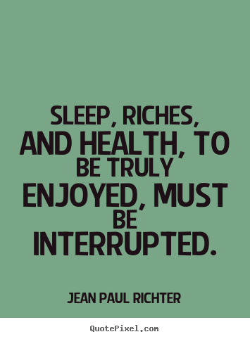 Sleep, riches, and health, to be truly enjoyed, must be interrupted. Jean Paul Richter great success quotes