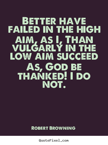 Robert Browning picture quotes - Better have failed in the high aim, as i, than vulgarly.. - Success sayings
