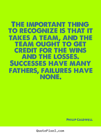 The important thing to recognize is that it takes a team,.. Philip Caldwell top success quotes