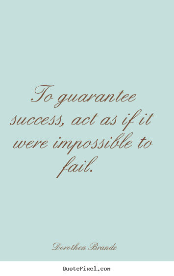 Success sayings - To guarantee success, act as if it were impossible to fail.