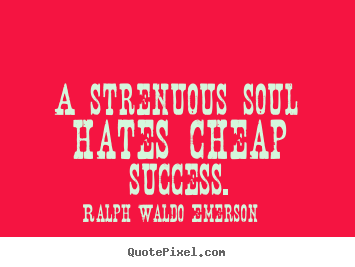 A strenuous soul hates cheap success. Ralph Waldo Emerson  success quotes