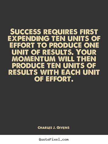 Success requires first expending ten units of effort.. Charles J. Givens great success quotes