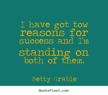 I have got tow reasons for success and i'm standing on both.. Betty Grable top success quotes